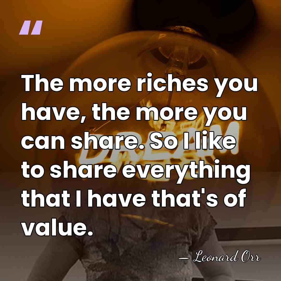 The more riches you have, the more you can share. So I&hellip; - Leonard Orr