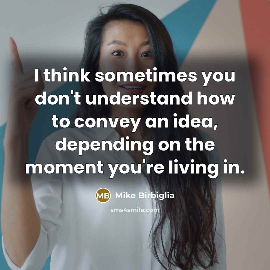 “I think sometimes you don't understand how to convey an idea, depending on the moment you're living in.” quote by Mike Birbiglia