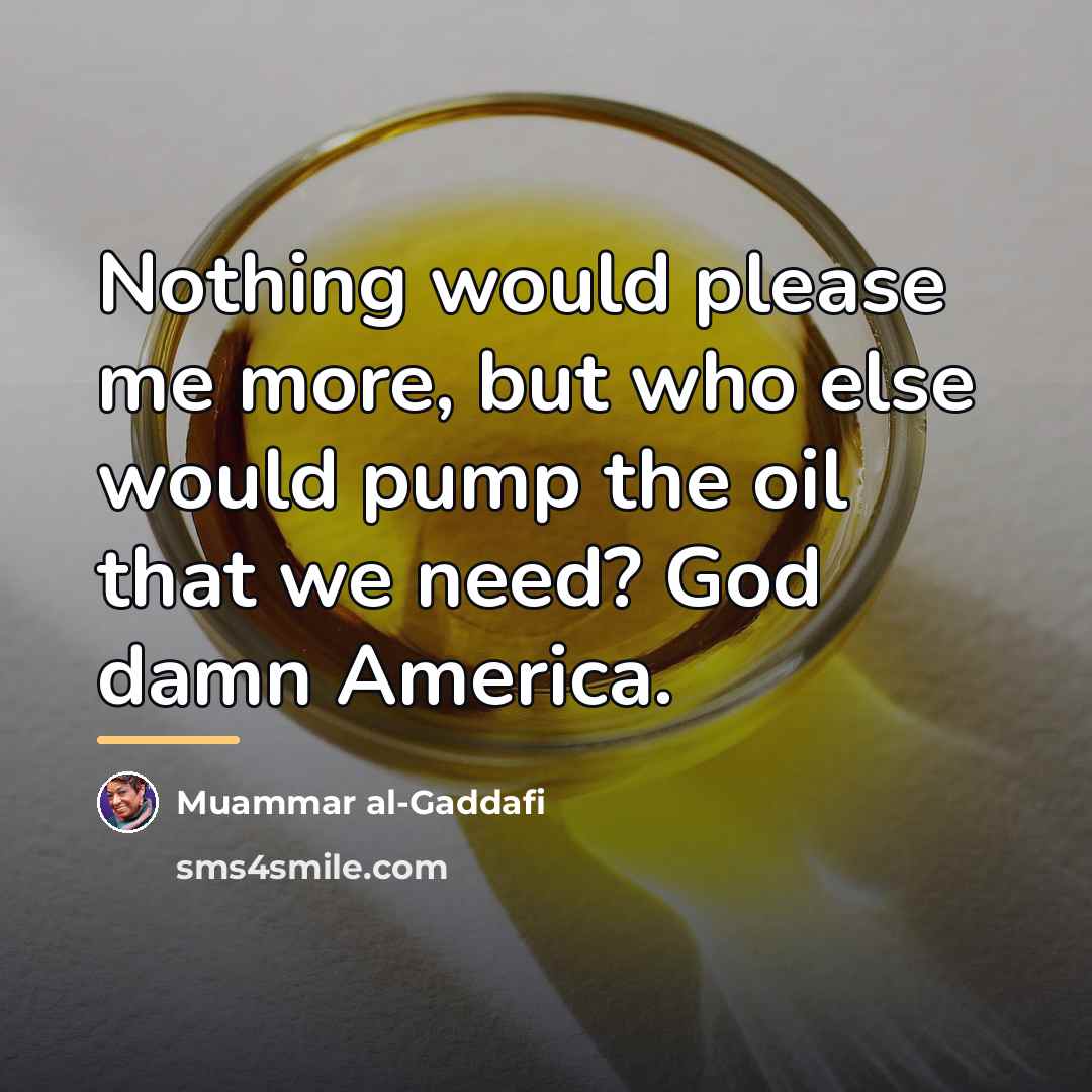“Nothing would please me more, but who else would pump…” quote by Muammar al-Gaddafi