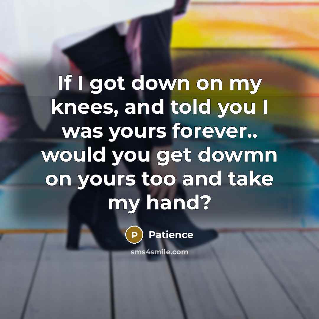 “If I got down on my knees, and told you…” quote by Patience