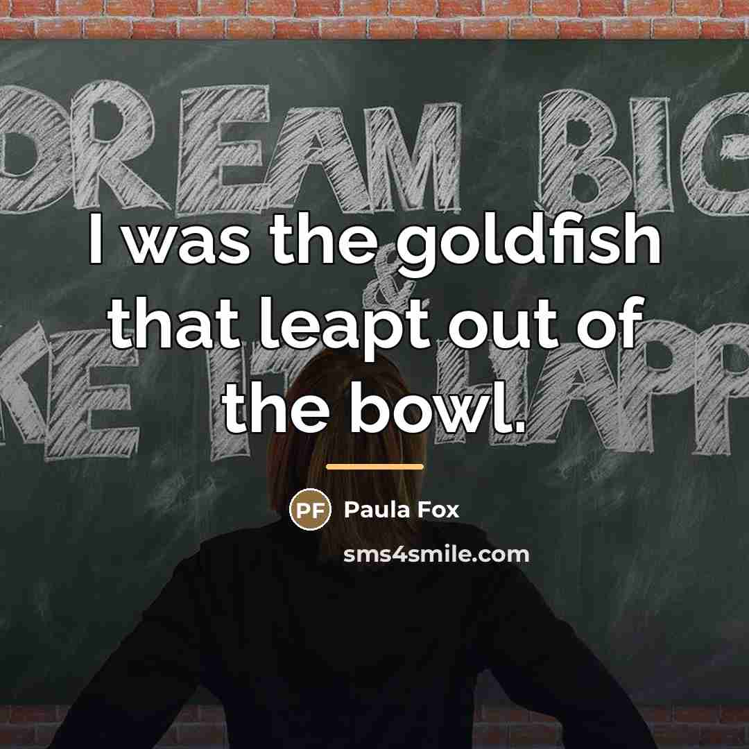 “I was the goldfish that leapt out of the bowl.…” quote by Paula Fox
