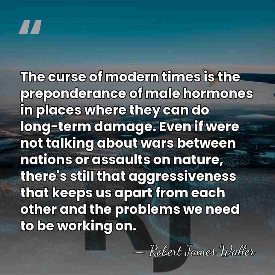The curse of modern times is the preponderance of male hormones in&hellip; - Robert James Waller
