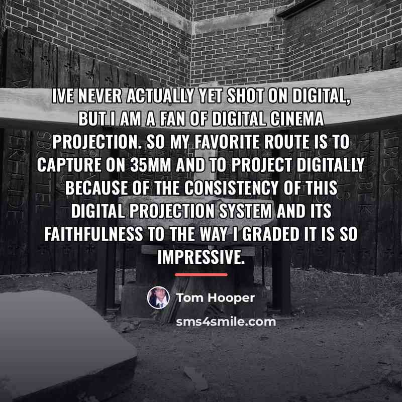 “Ive never actually yet shot on digital, but I am…” quote by Tom Hooper