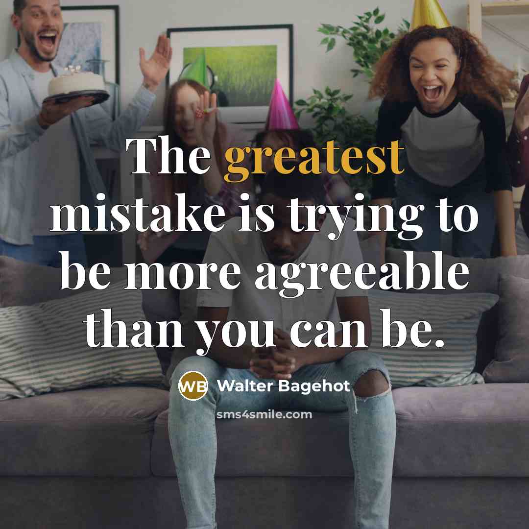 “The greatest mistake is trying to be more agreeable than you can be.” quote by Walter Bagehot