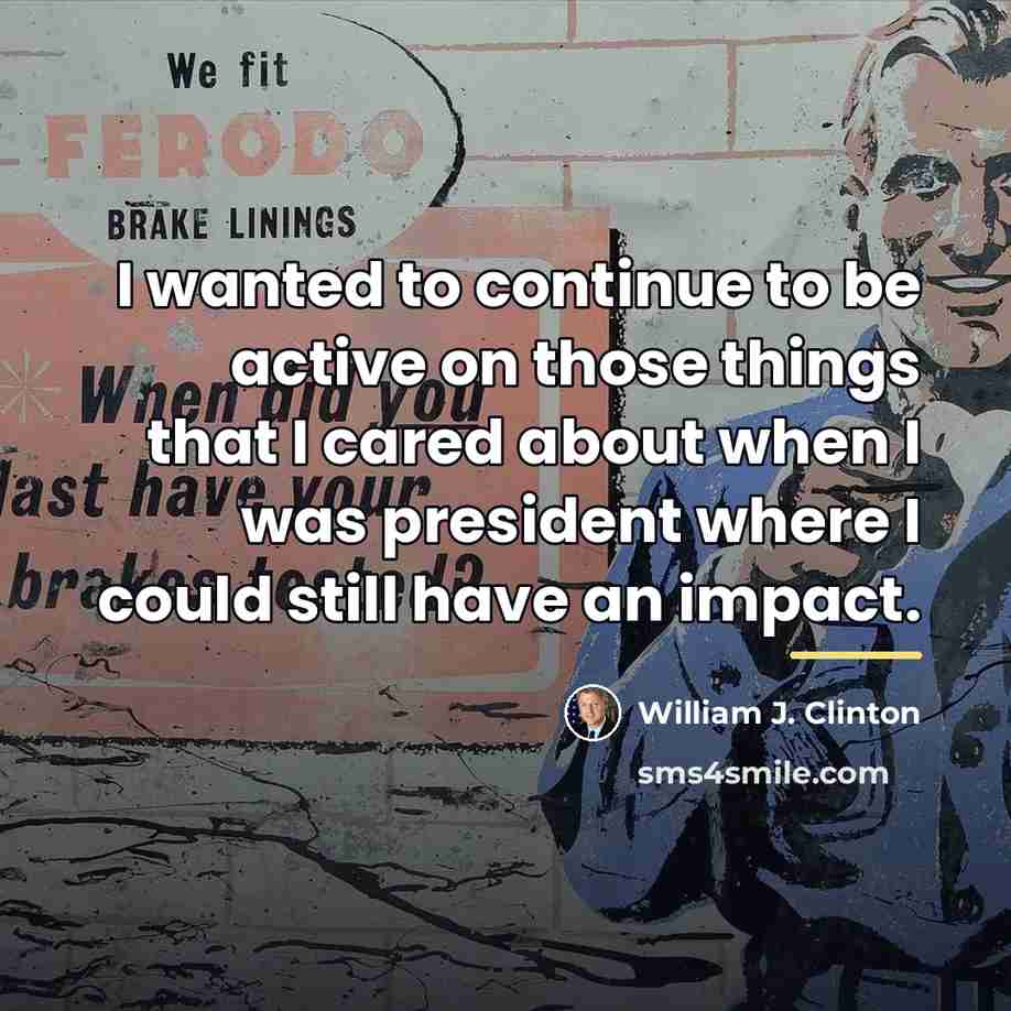 “I wanted to continue to be active on those things…” quote by William J. Clinton