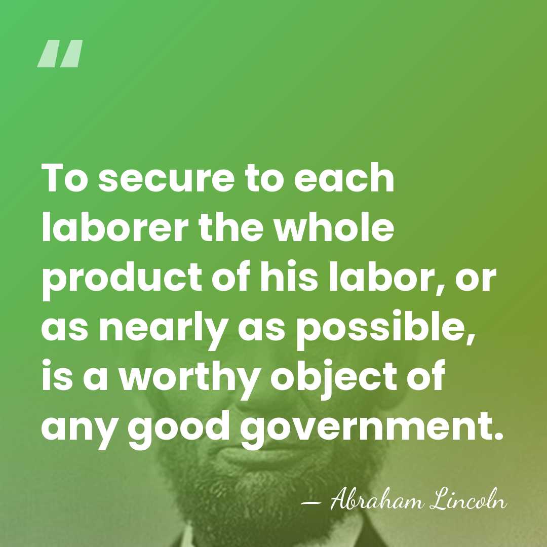 To secure to each laborer the whole product of his labor, or&hellip; - Abraham Lincoln