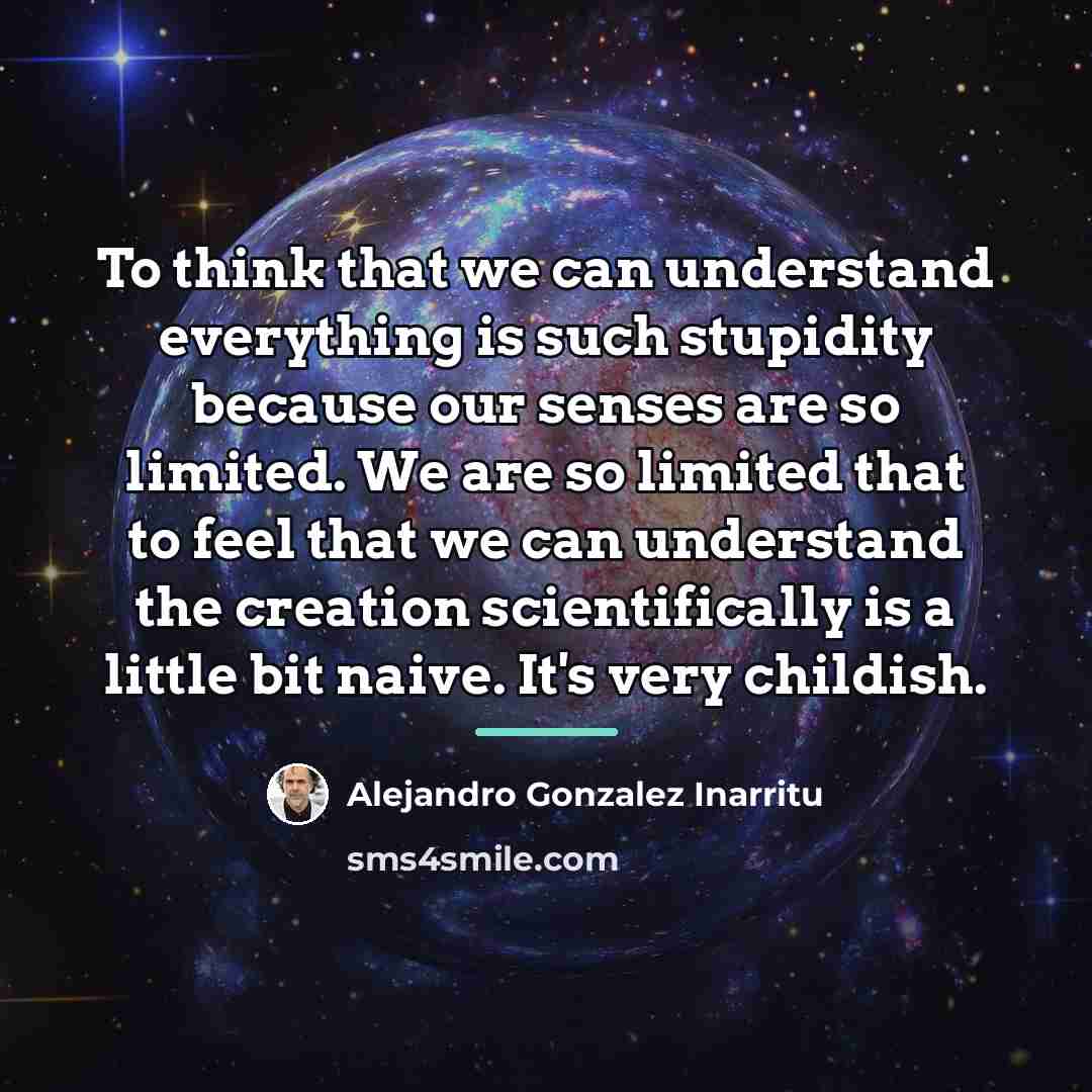 “To think that we can understand everything is such stupidity…” quote by Alejandro Gonzalez Inarritu