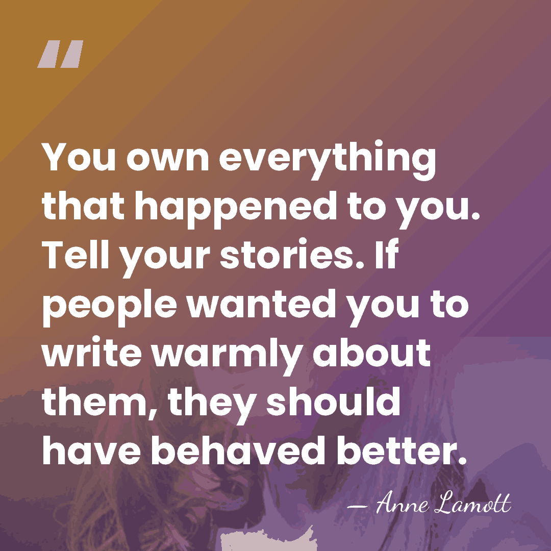 You own everything that happened to you. Tell your stories. If people&hellip; - Anne Lamott
