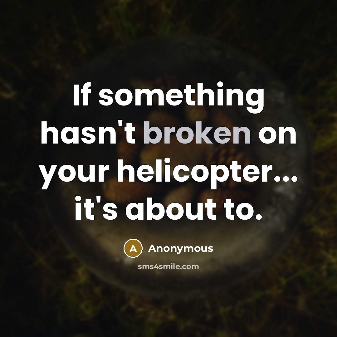 “If something hasn't broken on your helicopter... it's about to.” quote by Anonymous