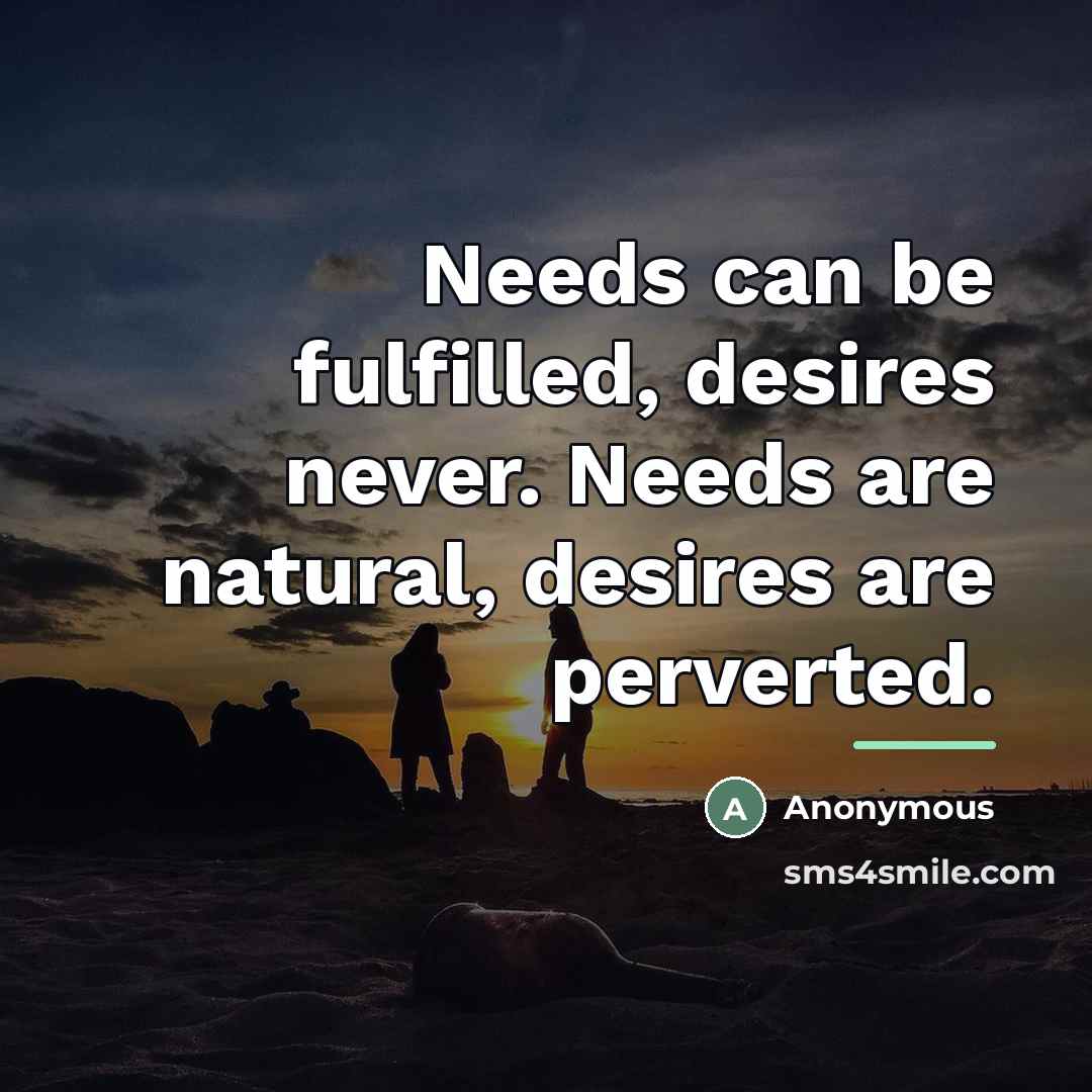 “Needs can be fulfilled, desires never. Needs are natural, desires…” quote by Anonymous