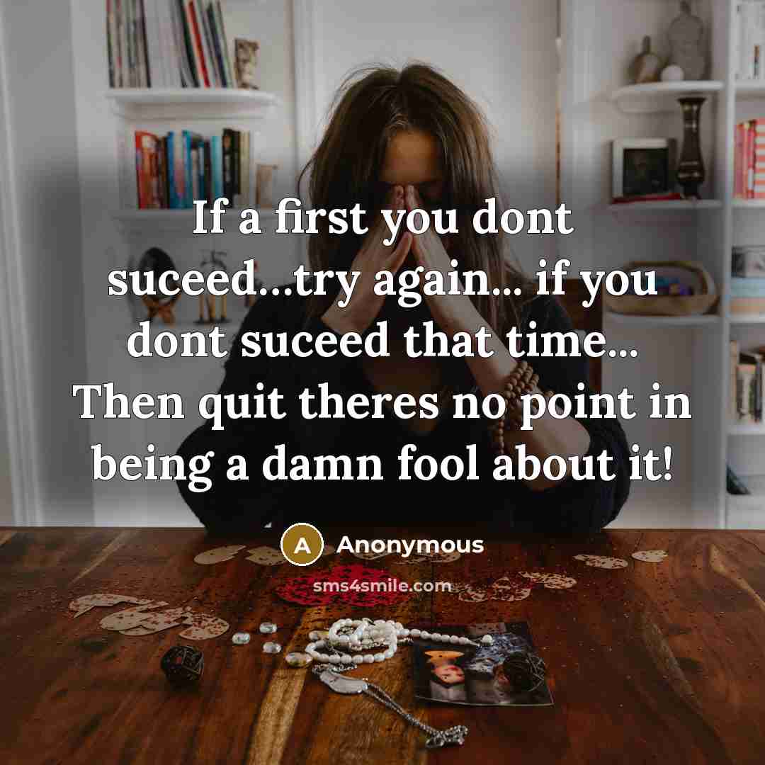 “If a first you dont suceed…try again... if you dont suceed that time... Then quit theres no point in being a damn fool about it!” quote by Anonymous