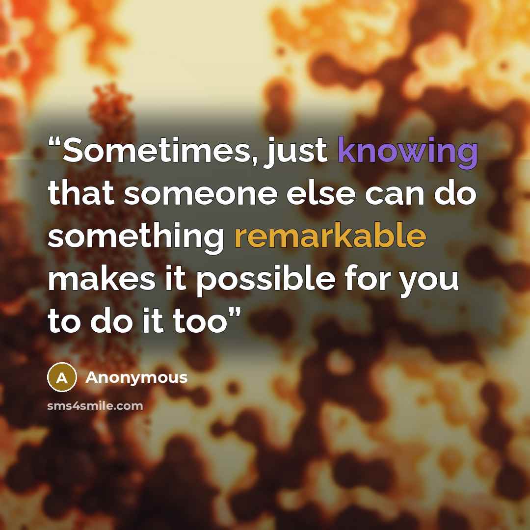 “Sometimes, just knowing that someone else can do something remarkable makes it possible for you to do it too” quote by Anonymous