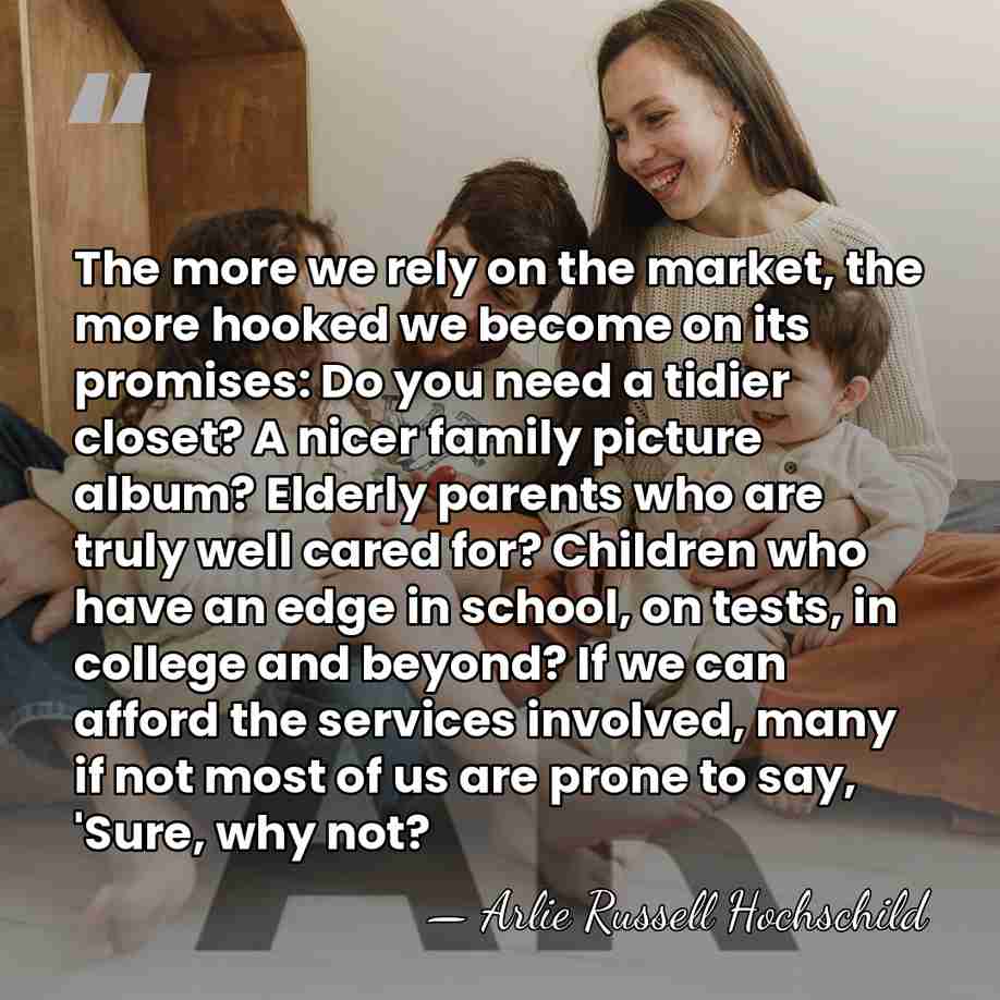 The more we rely on the market, the more hooked we become&hellip; - Arlie Russell Hochschild