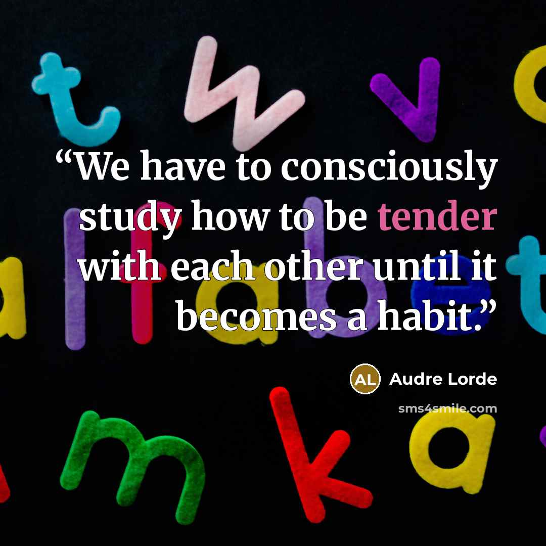 “We have to consciously study how to be tender with each other until it becomes a habit.” quote by Audre Lorde