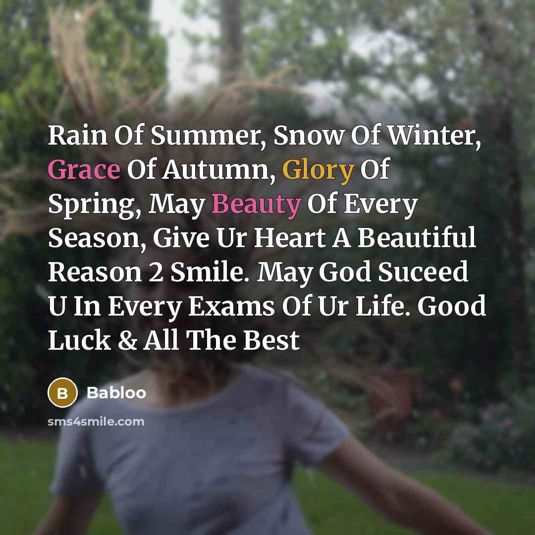 “Rain Of Summer, Snow Of Winter, Grace Of Autumn, Glory Of Spring, May Beauty Of Every Season, Give Ur Heart A Beautiful Reason 2 Smile. May God Suceed U In Every Exams Of Ur Life. Good Luck & All The Best” quote by Babloo