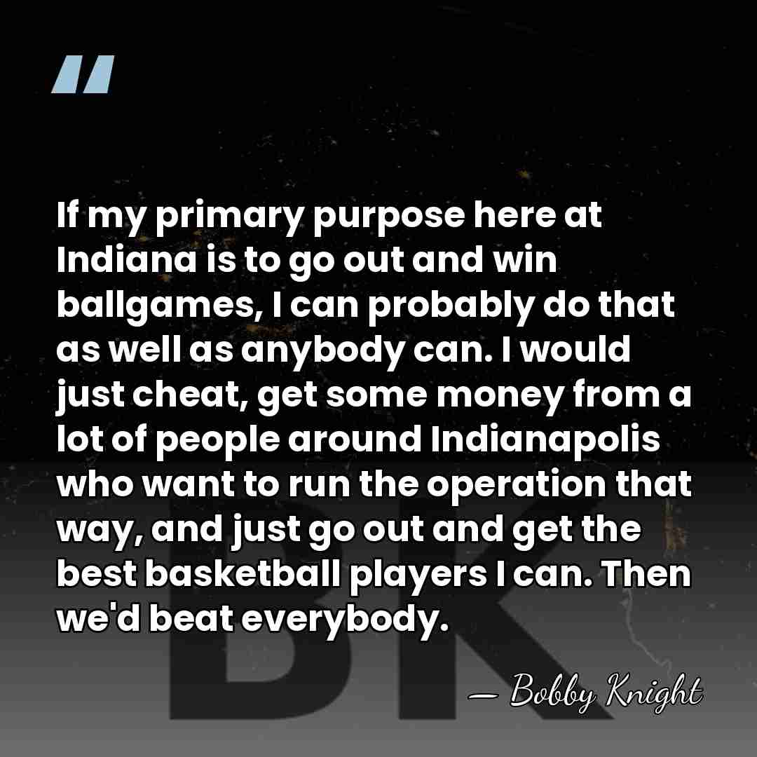 If my primary purpose here at Indiana is to go out and&hellip; - Bobby Knight