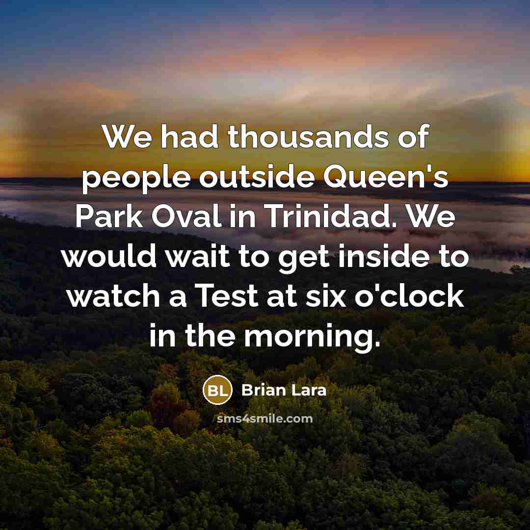 “We had thousands of people outside Queen's Park Oval in Trinidad. We would wait to get inside to watch a Test at six o'clock in the morning.” quote by Brian Lara