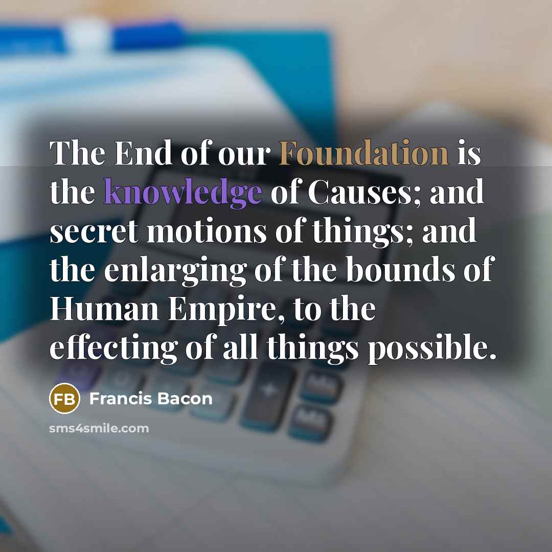 “The End of our Foundation is the knowledge of Causes;…” quote by Francis Bacon