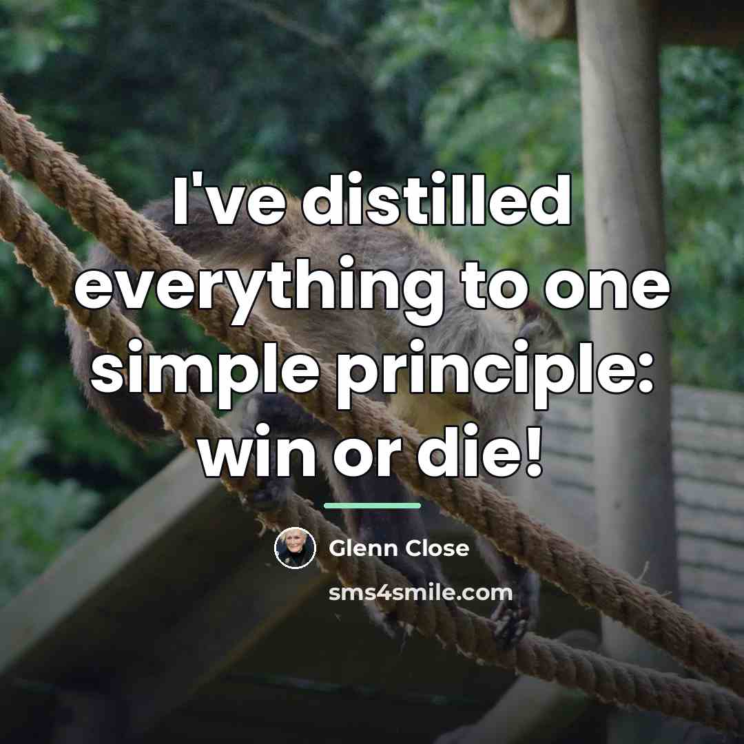 “I've distilled everything to one simple principle: win or die!…” quote by Glenn Close