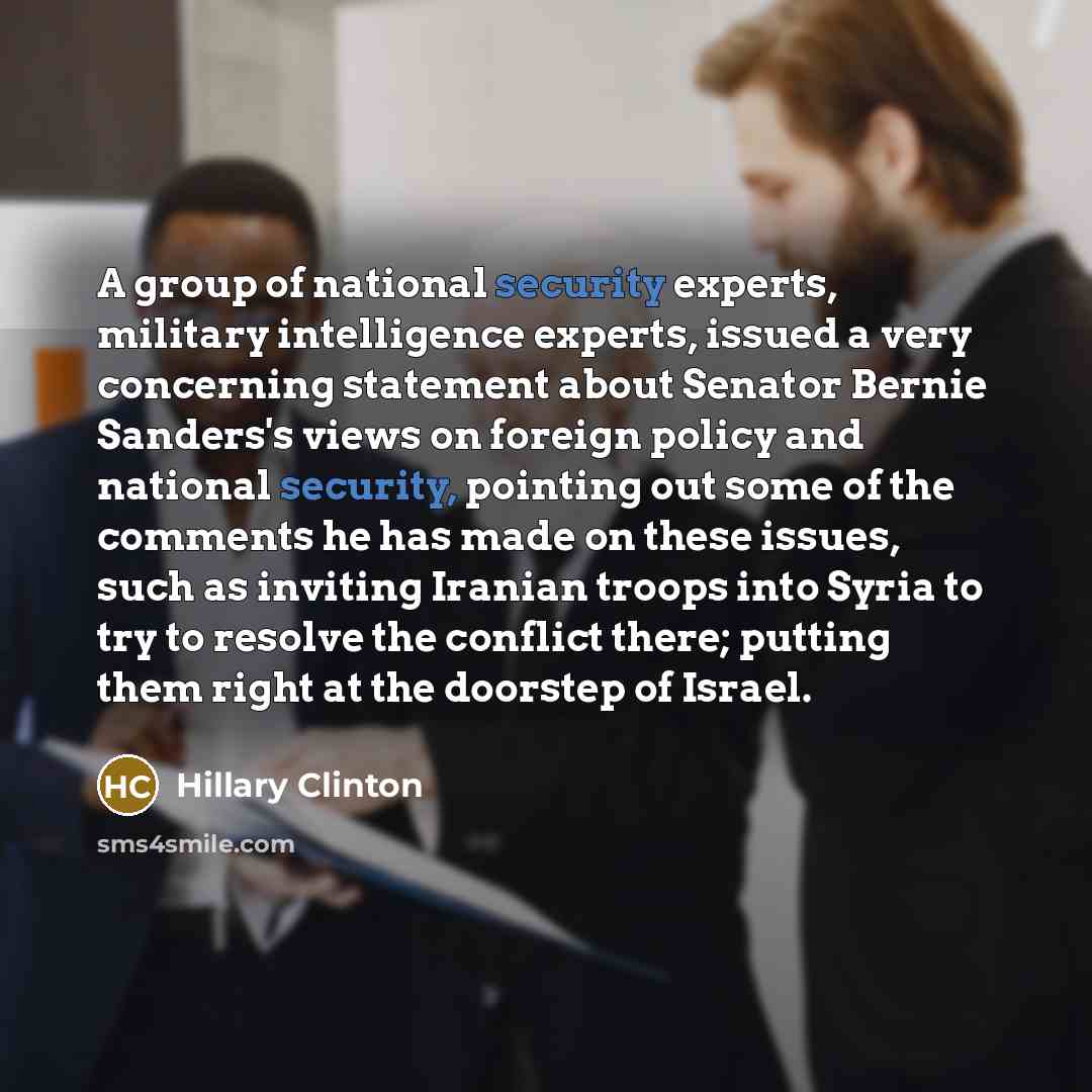 “A group of national security experts, military intelligence experts, issued a very concerning statement about Senator Bernie Sanders's views on foreign policy and national security, pointing out some of the comments he has made on these issues, such as inviting Iranian troops into Syria to try to…” quote by Hillary Clinton
