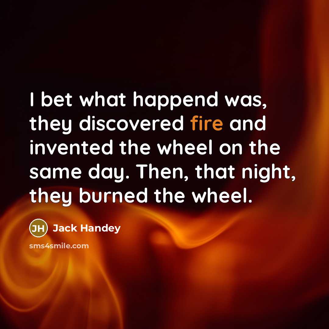 “I bet what happend was, they discovered fire and invented…” quote by Jack Handey