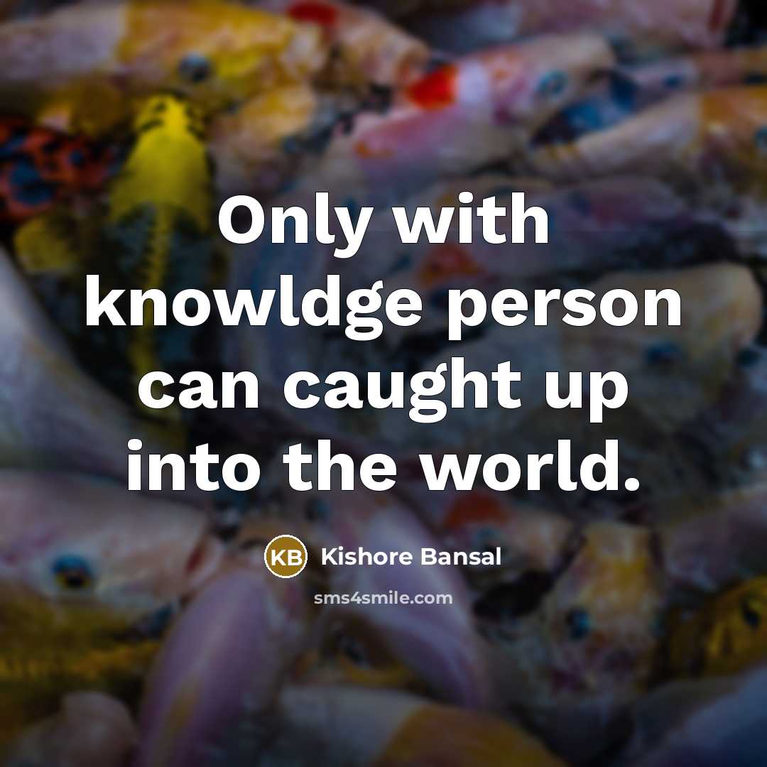 “Only with knowldge person can caught up into the world.…” quote by Kishore Bansal