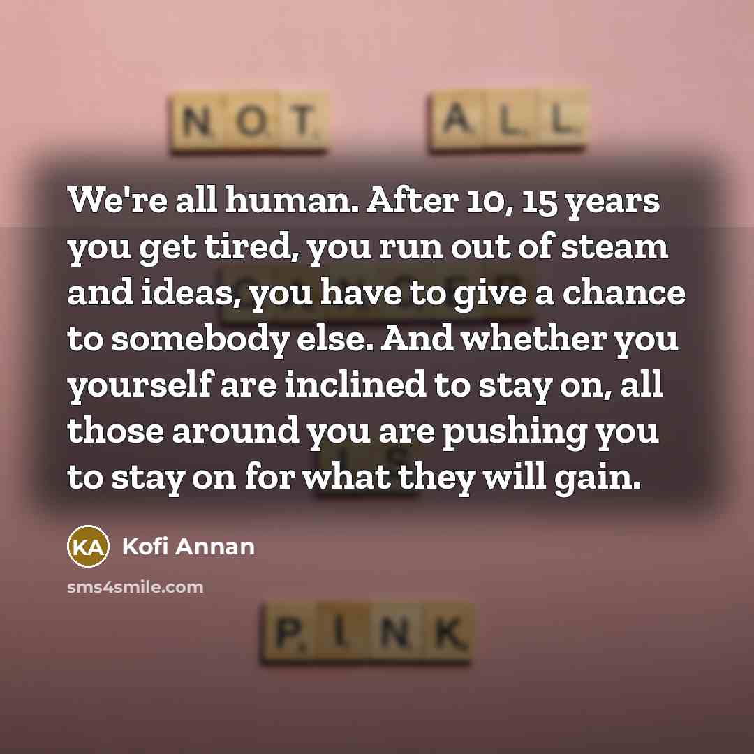 “We're all human. After 10, 15 years you get tired,…” quote by Kofi Annan
