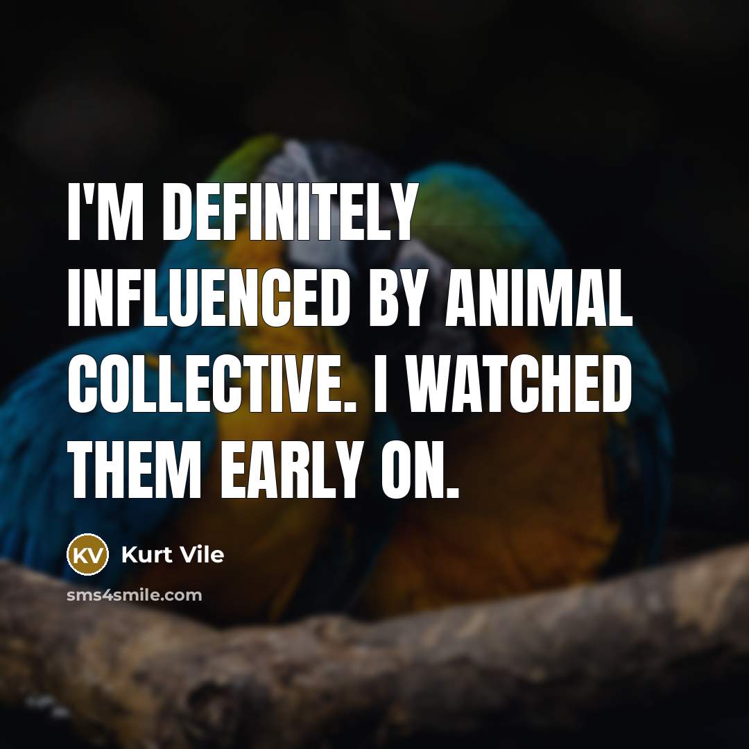 “I'm definitely influenced by Animal Collective. I watched them early…” quote by Kurt Vile