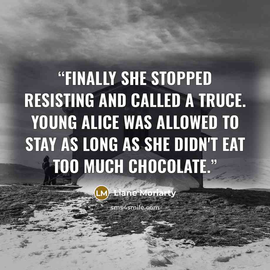 “Finally she stopped resisting and called a truce. Young Alice was allowed to stay as long as she didn't eat too much chocolate.” quote by Liane Moriarty