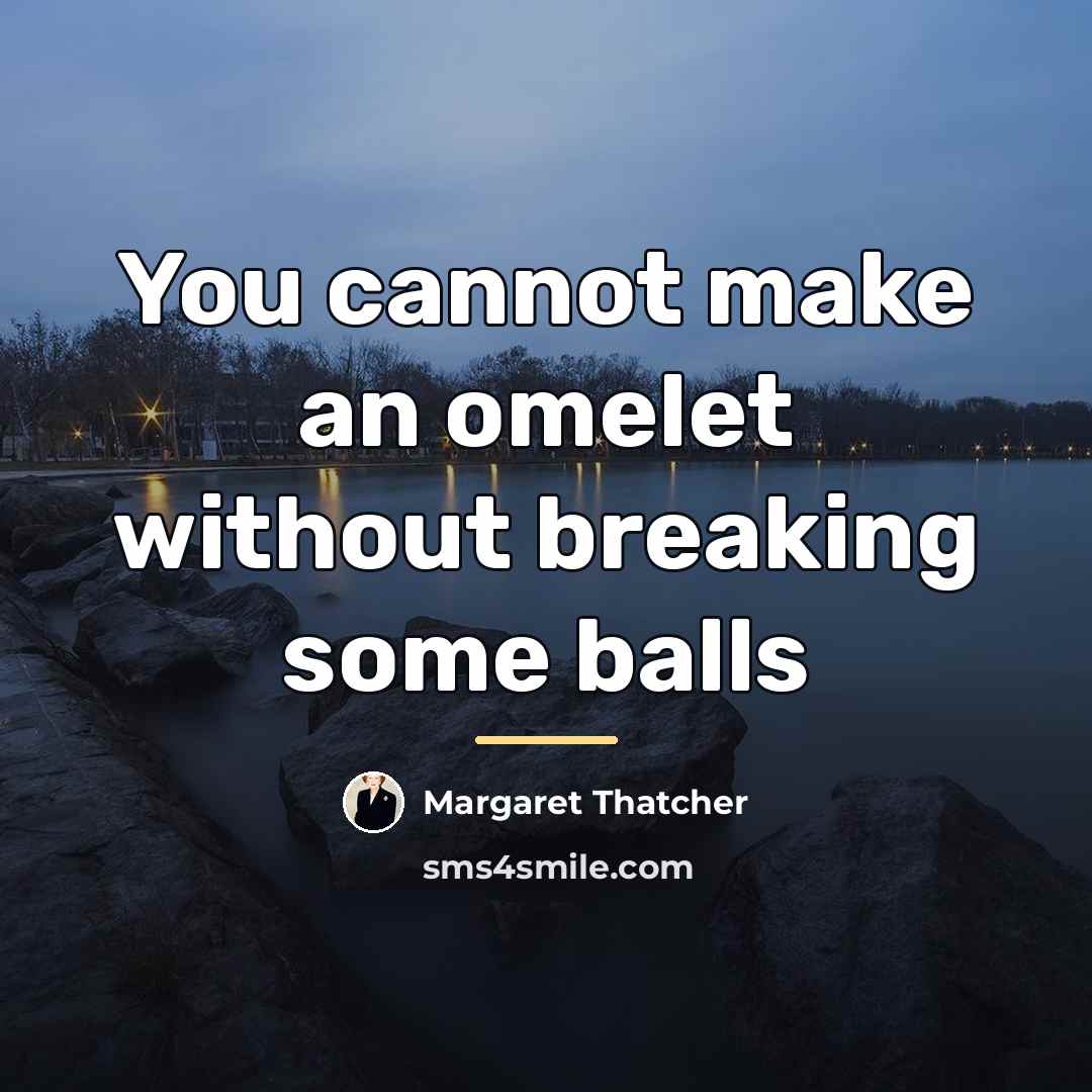 “You cannot make an omelet without breaking some balls…” quote by Margaret Thatcher