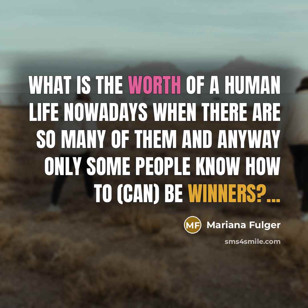 “What is the worth of a human life nowadays when there are so many of them and anyway only some people know how to (can) be winners?...” quote by Mariana Fulger