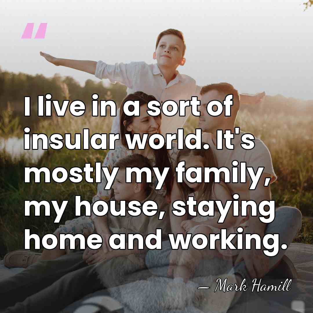 I live in a sort of insular world. It's mostly my family,&hellip; - Mark Hamill