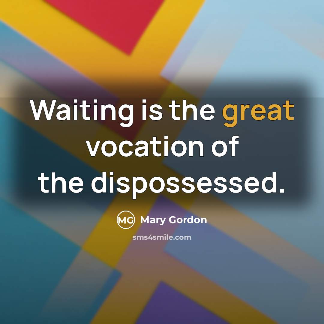 “Waiting is the great vocation of the dispossessed.…” quote by Mary Gordon