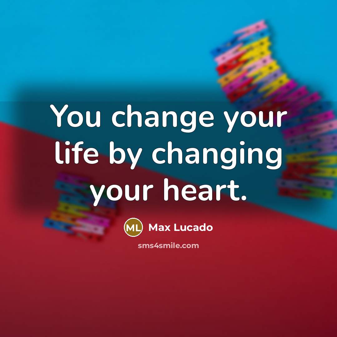 “You change your life by changing your heart.…” quote by Max Lucado