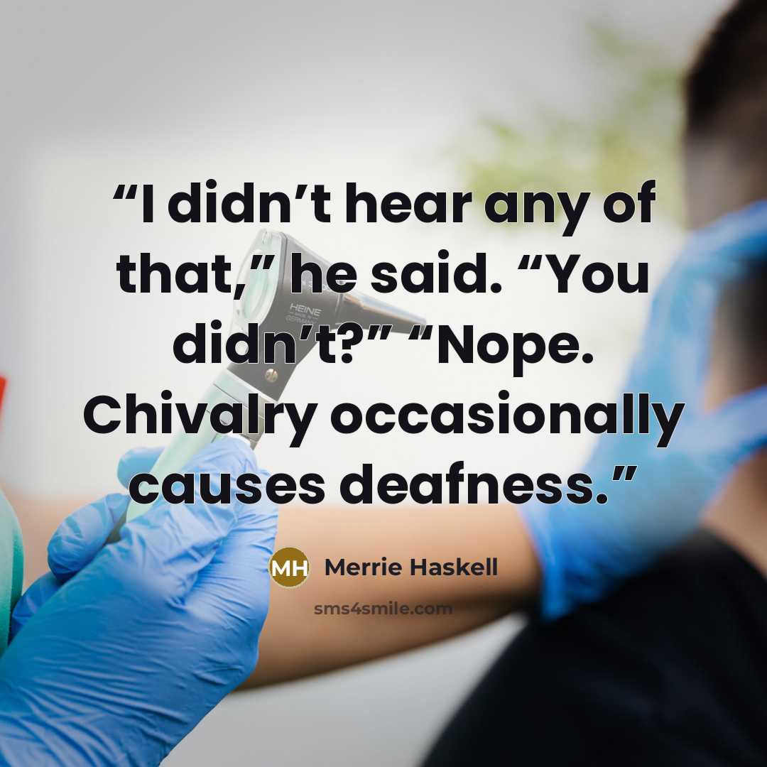 “I didn’t hear any of that,” he said. “You didn’t?” “Nope. Chivalry occasionally causes deafness.” quote by Merrie Haskell