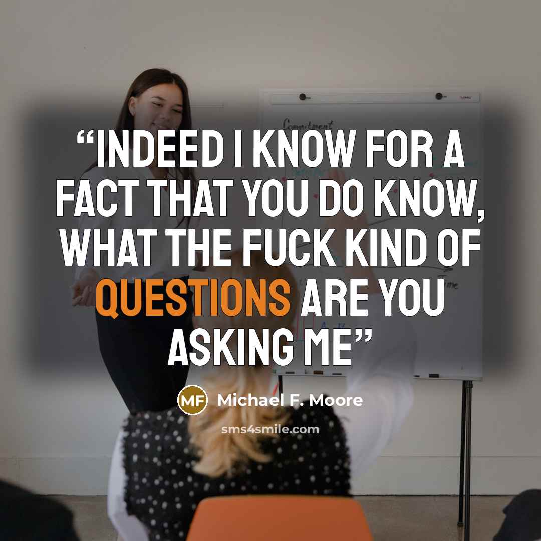 “indeed I know for a fact that you do know, what the fuck kind of questions are you asking me” quote by Michael F. Moore