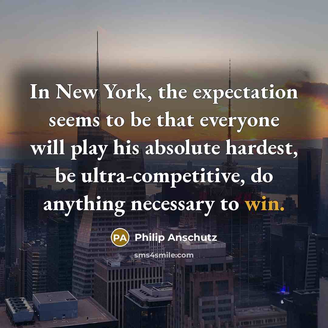 “In New York, the expectation seems to be that everyone will play his absolute hardest, be ultra-competitive, do anything necessary to win.” quote by Philip Anschutz