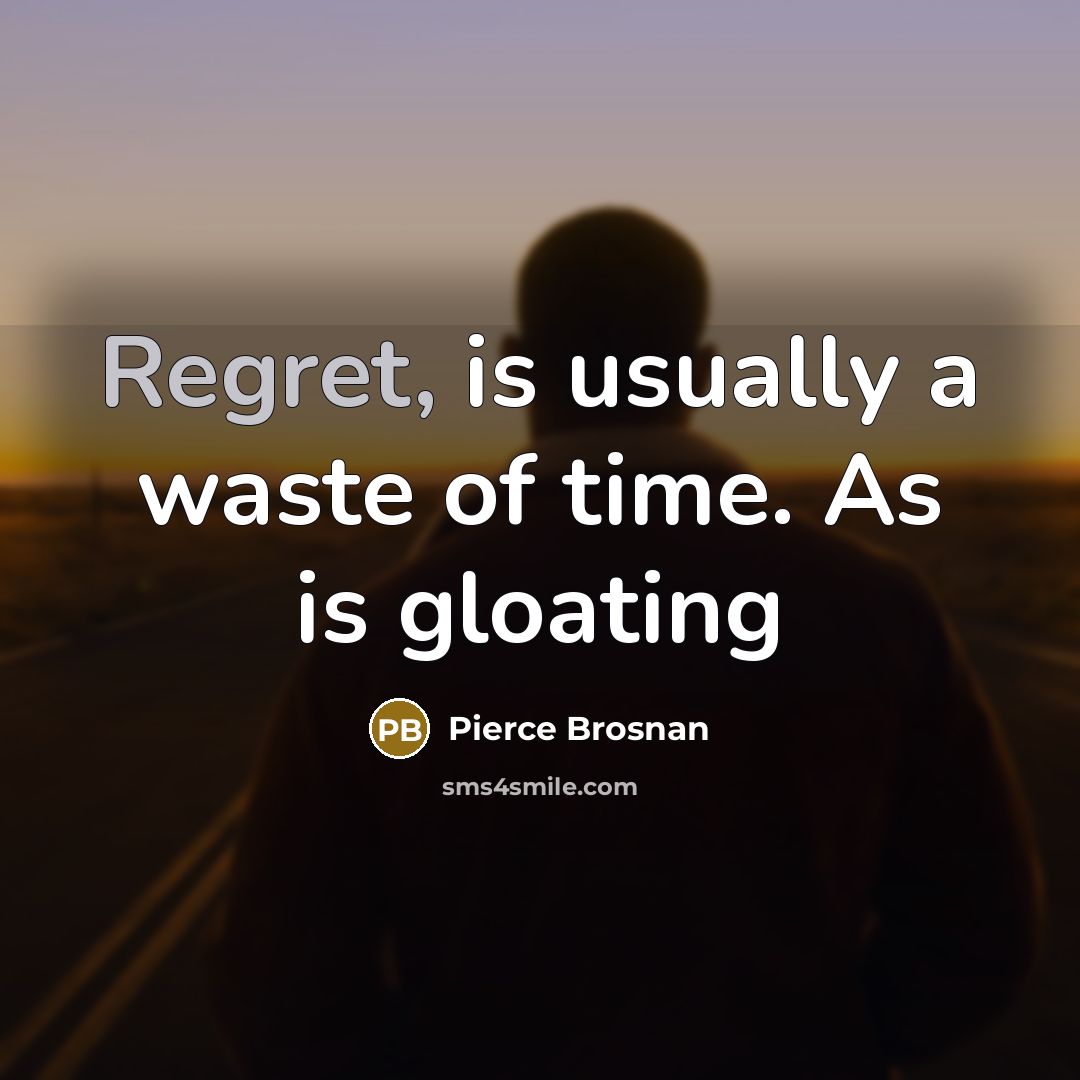 “Regret, is usually a waste of time. As is gloating…” quote by Pierce Brosnan