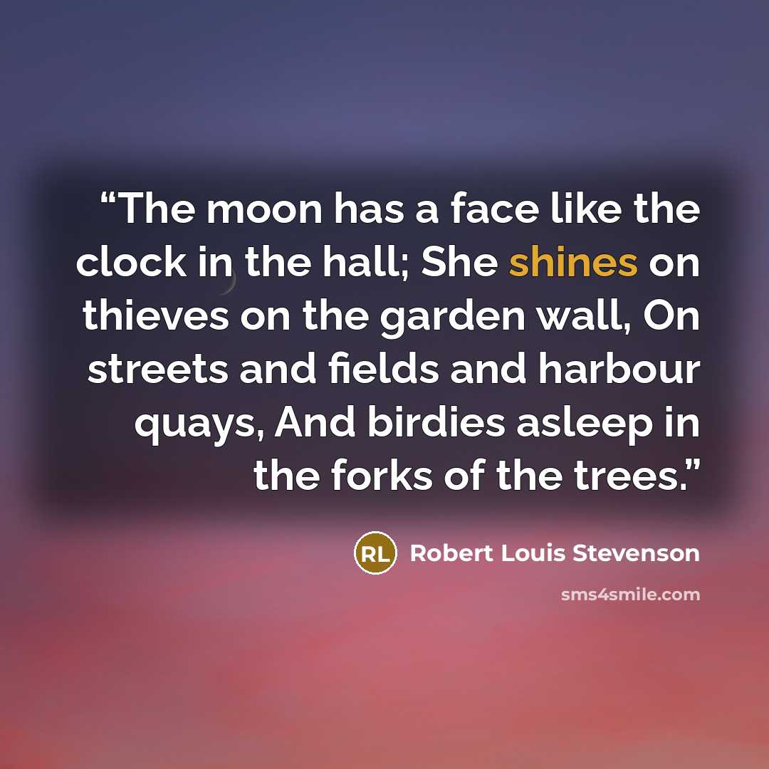 “The moon has a face like the clock in the hall; She shines on thieves on the garden wall, On streets and fields and harbour quays, And birdies asleep in the forks of the trees.” quote by Robert Louis Stevenson