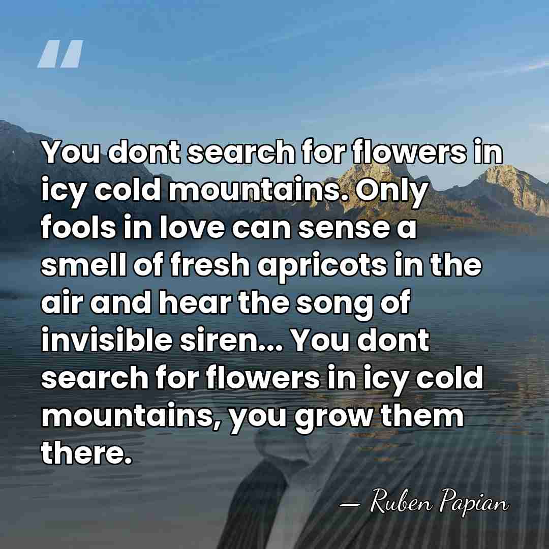 You dont search for flowers in icy cold mountains. Only fools in&hellip; - Ruben Papian