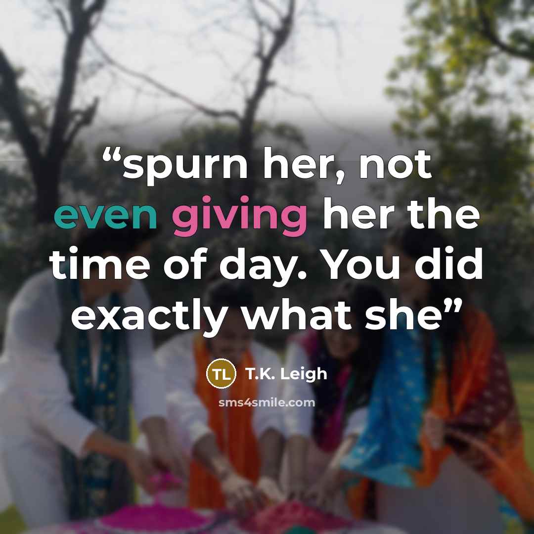 “spurn her, not even giving her the time of day. You did exactly what she” quote by T.K. Leigh
