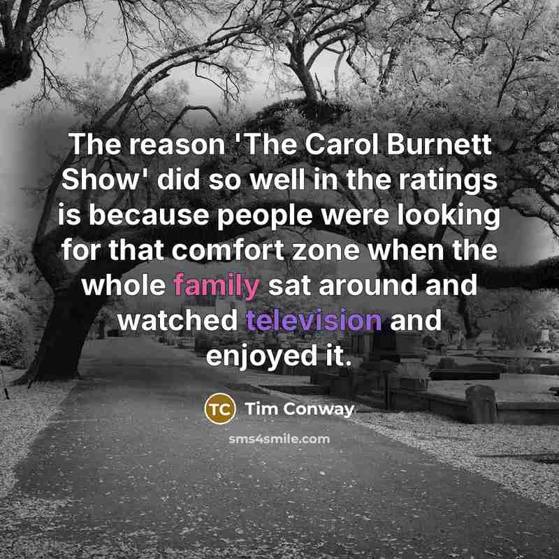 “The reason 'The Carol Burnett Show' did so well in the ratings is because people were looking for that comfort zone when the whole family sat around and watched television and enjoyed it.” quote by Tim Conway