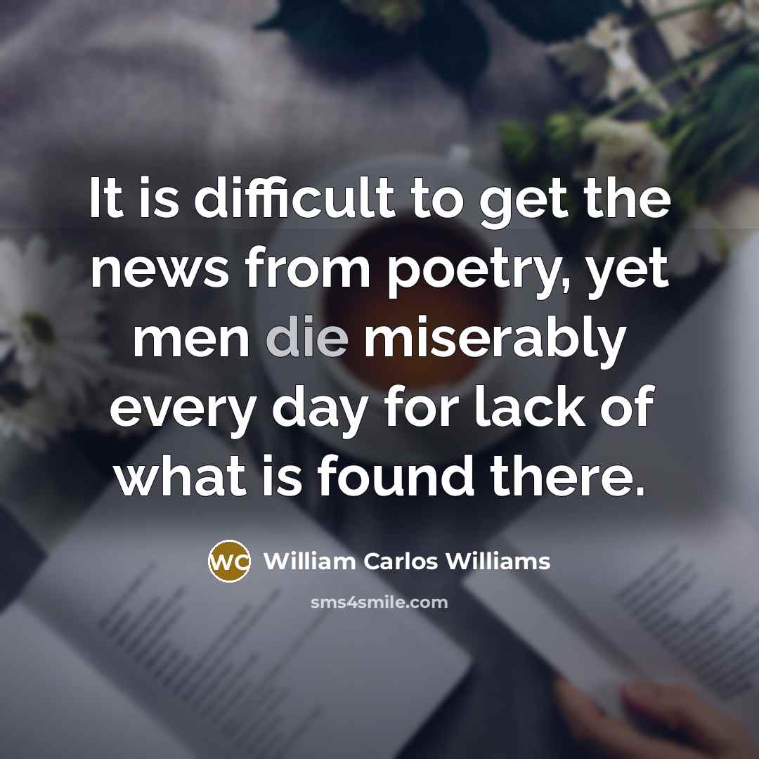 “It is difficult to get the news from poetry, yet…” quote by William Carlos Williams