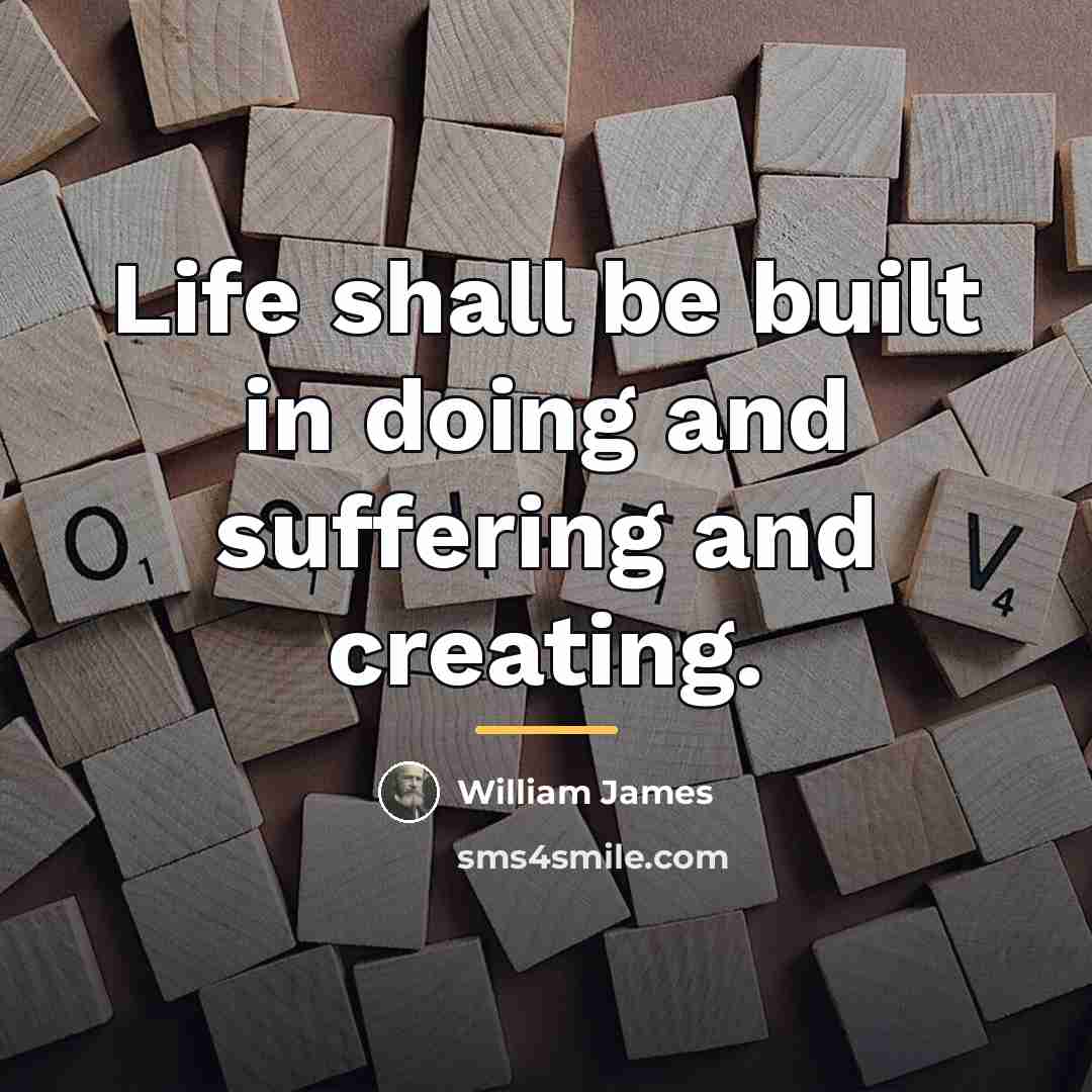“Life shall be built in doing and suffering and creating.…” quote by William James