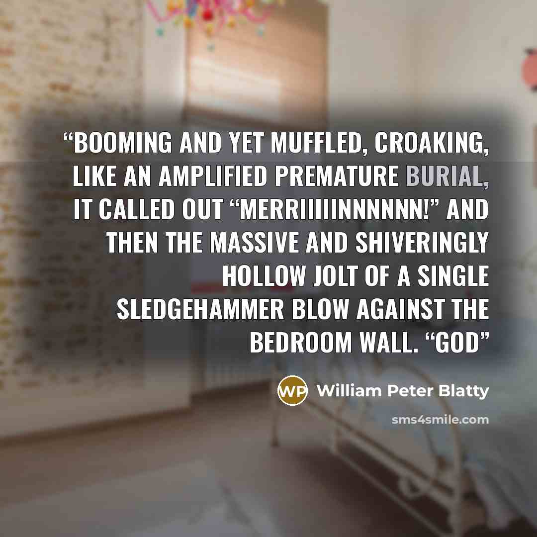 “Booming and yet muffled, croaking, like an amplified premature burial, it called out “Merriiiiinnnnnn!” And then the massive and shiveringly hollow jolt of a single sledgehammer blow against the bedroom wall. “God” quote by William Peter Blatty