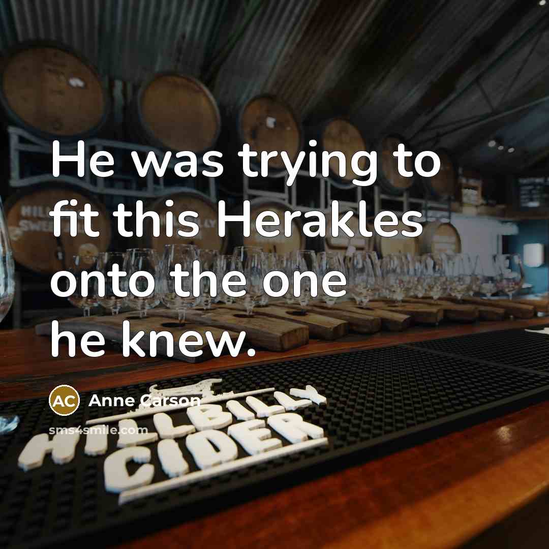 “He was trying to fit this Herakles onto the one…” quote by Anne Carson