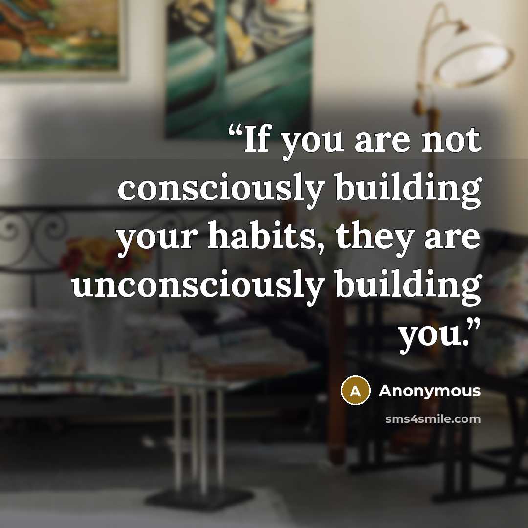 “If you are not consciously building your habits, they are unconsciously building you.” quote by Anonymous