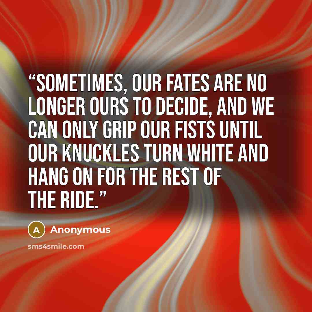 “Sometimes, our fates are no longer ours to decide, and we can only grip our fists until our knuckles turn white and hang on for the rest of the ride.” quote by Anonymous