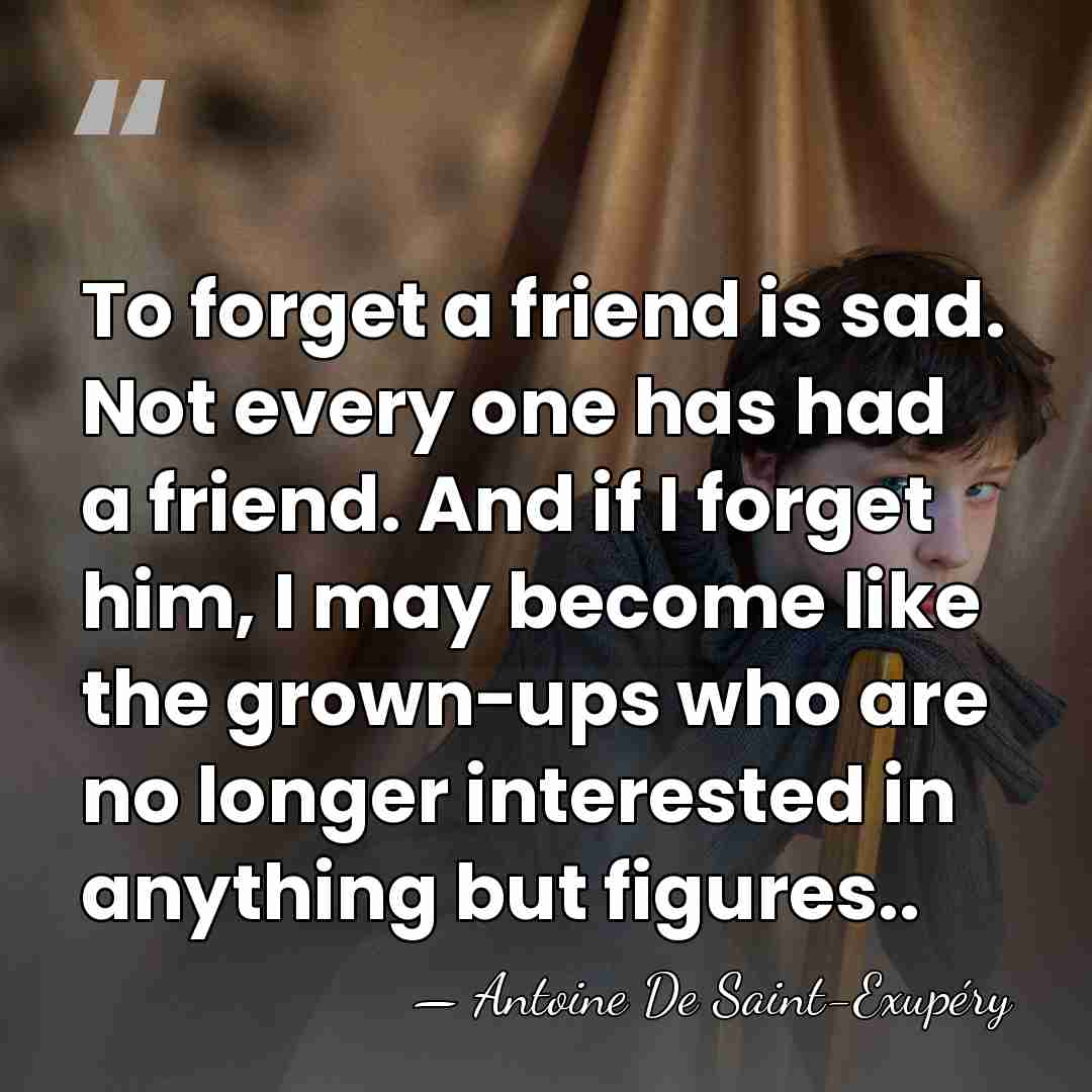 To forget a friend is sad. Not every one has had a&hellip; - Antoine de Saint-Exupery