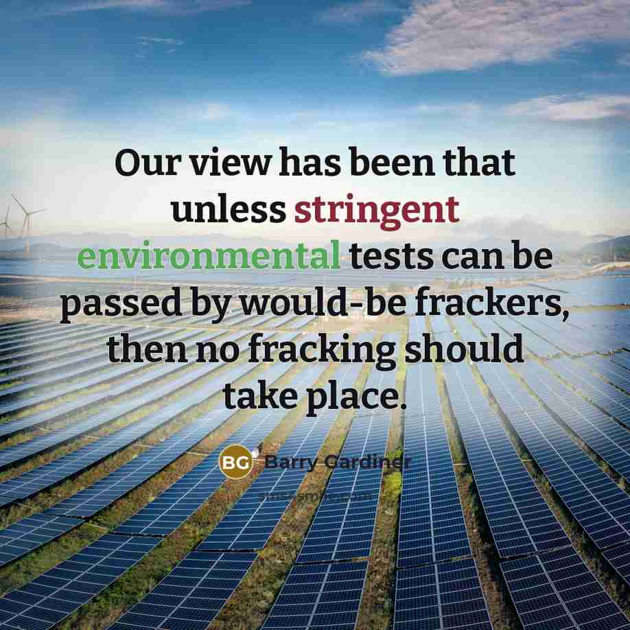 “Our view has been that unless stringent environmental tests can be passed by would-be frackers, then no fracking should take place.” quote by Barry Gardiner